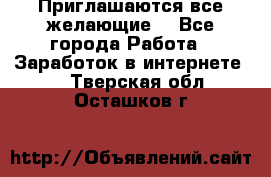 Приглашаются все желающие! - Все города Работа » Заработок в интернете   . Тверская обл.,Осташков г.